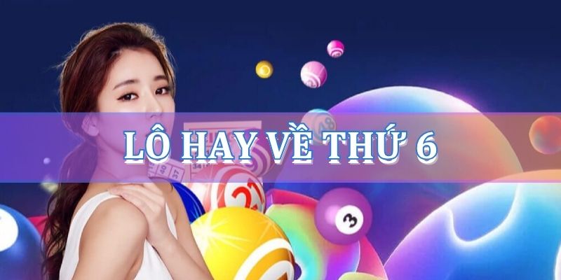 Lô hay về thứ 6 – Các cặp lô thường xuất hiện ngày thứ 6