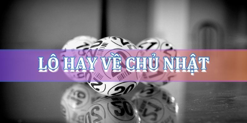 Phương pháp bắt lô hay về chủ nhật chính xác từ cao thủ