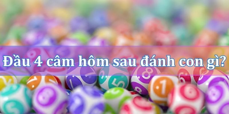 Đầu 4 câm hôm sau đánh con gì dễ trúng nhất?
