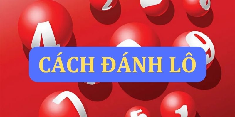 Tổng hợp cách đánh lô dễ trúng từ các chuyên gia và cao thủ