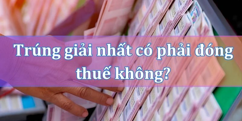 Trúng giải nhất có phải đóng thuế không?