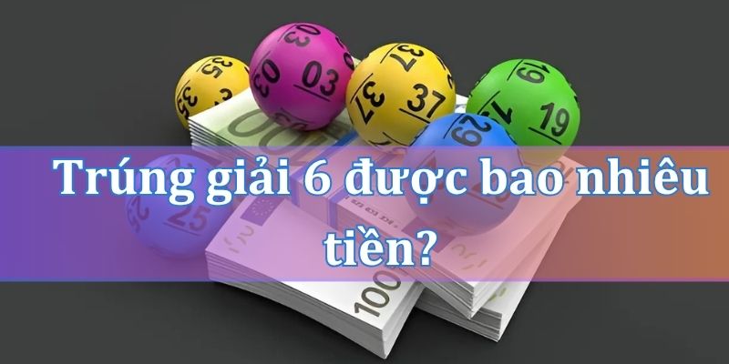 Trúng giải 6 được bao nhiêu tiền?